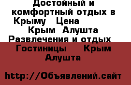 Достойный и комфортный отдых в Крыму › Цена ­ 1 200 - Крым, Алушта Развлечения и отдых » Гостиницы   . Крым,Алушта